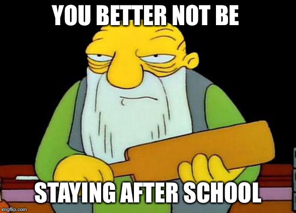 That's a paddlin' Meme | YOU BETTER NOT BE; STAYING AFTER SCHOOL | image tagged in memes,that's a paddlin' | made w/ Imgflip meme maker