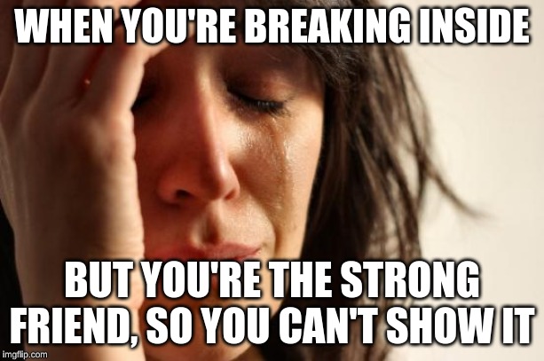 First World Problems | WHEN YOU'RE BREAKING INSIDE; BUT YOU'RE THE STRONG FRIEND, SO YOU CAN'T SHOW IT | image tagged in broken inside,hate myself,strong friend | made w/ Imgflip meme maker