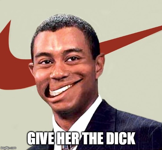 give her the dick | GIVE HER THE DICK | image tagged in nike smile | made w/ Imgflip meme maker