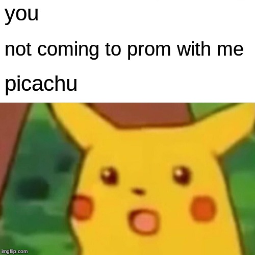 Surprised Pikachu | you; not coming to prom with me; picachu | image tagged in memes,surprised pikachu | made w/ Imgflip meme maker