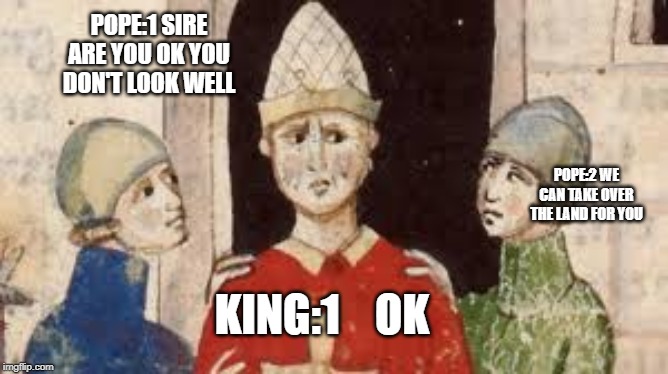 pope kings | POPE:1 SIRE ARE YOU OK YOU DON'T LOOK WELL; POPE:2 WE CAN TAKE OVER THE LAND FOR YOU; KING:1    OK | image tagged in kings | made w/ Imgflip meme maker