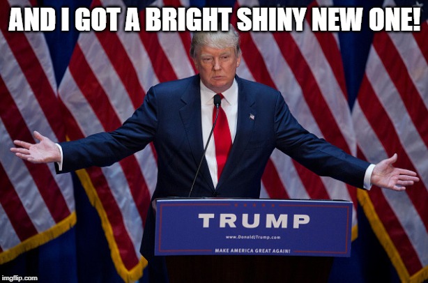 Donald Trump | AND I GOT A BRIGHT SHINY NEW ONE! | image tagged in donald trump | made w/ Imgflip meme maker