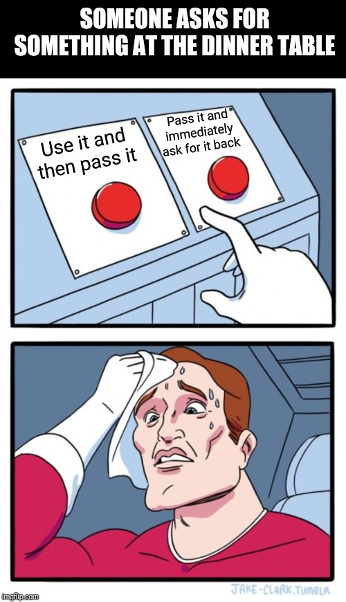 Two Buttons Meme | SOMEONE ASKS FOR SOMETHING AT THE DINNER TABLE; Pass it and immediately ask for it back; Use it and then pass it | image tagged in memes,two buttons | made w/ Imgflip meme maker