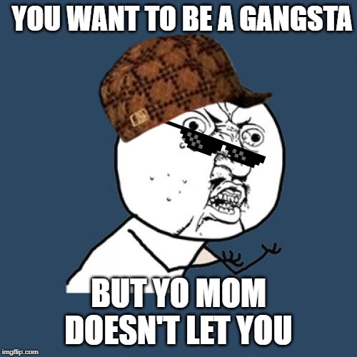 Y U No | YOU WANT TO BE A GANGSTA; BUT YO MOM DOESN'T LET YOU | image tagged in memes,y u no | made w/ Imgflip meme maker