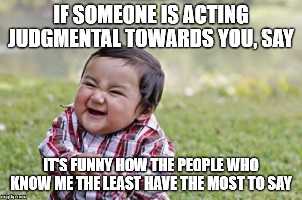 Evil Toddler Meme | IF SOMEONE IS ACTING JUDGMENTAL TOWARDS YOU, SAY; IT'S FUNNY HOW THE PEOPLE WHO KNOW ME THE LEAST HAVE THE MOST TO SAY | image tagged in memes,evil toddler | made w/ Imgflip meme maker