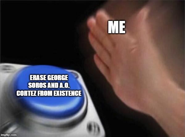 Blank Nut Button | ME; ERASE GEORGE SOROS AND A.O. CORTEZ FROM EXISTENCE | image tagged in memes,blank nut button,alexandria ocasio-cortez,george soros | made w/ Imgflip meme maker