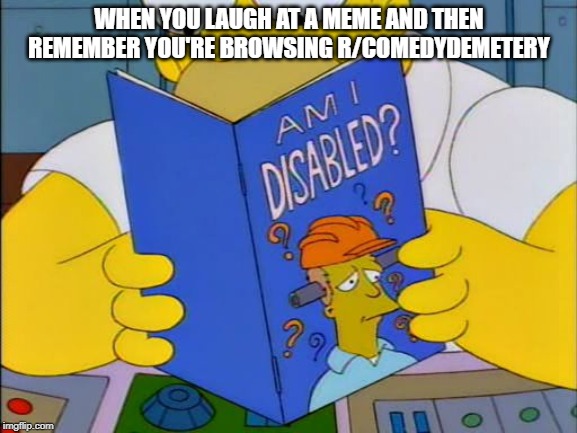 Am i disabled | WHEN YOU LAUGH AT A MEME AND THEN REMEMBER YOU'RE BROWSING R/COMEDYDEMETERY | image tagged in am i disabled | made w/ Imgflip meme maker