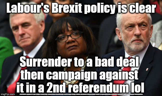 Corbyn Labour Brexit policy | Labour's Brexit policy is clear; Surrender to a bad deal 
then campaign against 
it in a 2nd referendum lol; #JC4PMNOW #jc4pm2019 #gtto #jc4pm #cultofcorbyn #labourisdead #weaintcorbyn #wearecorbyn #Corbyn #Abbott #McDonnell #timeforchange #Labour @PeoplesMomentum #votelabour #toriesout #generalElectionNow #labourpolicies | image tagged in jc4pmnow gtto jc4pm2019,cultofcorbyn,labourisdead,brexit remain leave,brexit election dec 2019,swinson boris corbyn trump | made w/ Imgflip meme maker