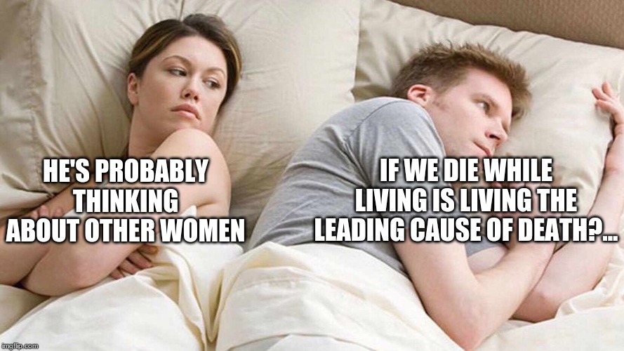 I Bet He's Thinking About Other Women | HE'S PROBABLY THINKING ABOUT OTHER WOMEN; IF WE DIE WHILE LIVING IS LIVING THE LEADING CAUSE OF DEATH?... | image tagged in i bet he's thinking about other women | made w/ Imgflip meme maker