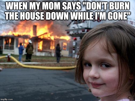 Disaster Girl Meme | WHEN MY MOM SAYS "DON'T BURN THE HOUSE DOWN WHILE I'M GONE" | image tagged in memes,disaster girl | made w/ Imgflip meme maker