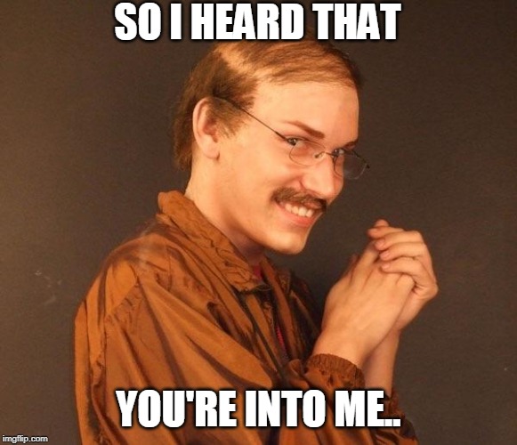 Creepy guy | SO I HEARD THAT YOU'RE INTO ME.. | image tagged in creepy guy | made w/ Imgflip meme maker