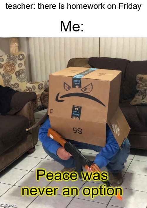 PEACE IS NEVER AN OPTION | Me:; teacher: there is homework on Friday; Peace was never an option | image tagged in blank white template,untitled goose peace was never an option,funny,memes,middle school,teacher | made w/ Imgflip meme maker