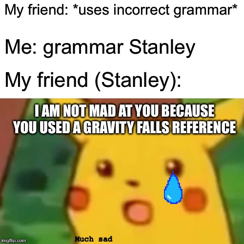 Surprised Pikachu Meme | My friend: *uses incorrect grammar*; Me: grammar Stanley; My friend (Stanley):; I AM NOT MAD AT YOU BECAUSE YOU USED A GRAVITY FALLS REFERENCE; Much sad | image tagged in memes,surprised pikachu | made w/ Imgflip meme maker