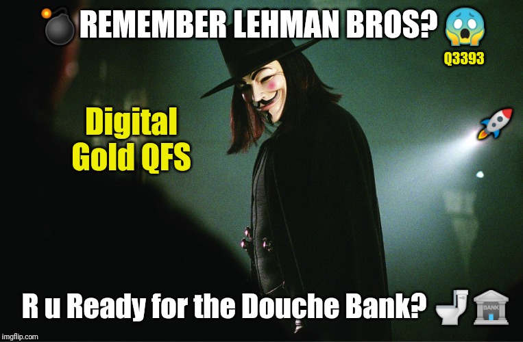 FED UP?? Remember, Remember... | 💣REMEMBER LEHMAN BROS? 😱; Q3393; 🚀; Digital Gold QFS; R u Ready for the Douche Bank? 🚽🏦 | image tagged in v for vendetta,federal reserve,the golden rule,donald trump approves,qanon,the great awakening | made w/ Imgflip meme maker
