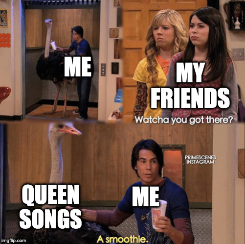 What you got there | ME; MY FRIENDS; QUEEN SONGS; ME | image tagged in what you got there | made w/ Imgflip meme maker