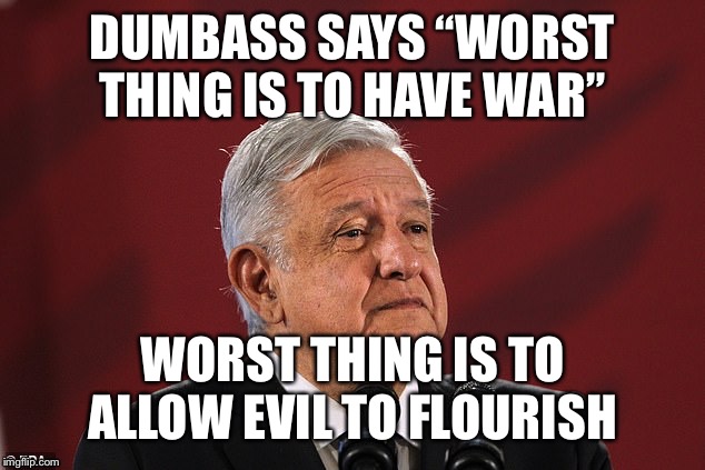Worst thing is to allow evil to flourish | DUMBASS SAYS “WORST THING IS TO HAVE WAR”; WORST THING IS TO ALLOW EVIL TO FLOURISH | image tagged in mexico president amlo,evil,violent cartels | made w/ Imgflip meme maker
