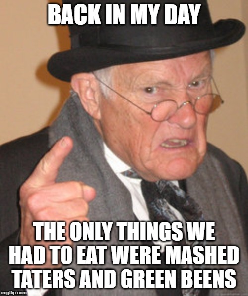 Back In My Day Meme | BACK IN MY DAY; THE ONLY THINGS WE HAD TO EAT WERE MASHED TATERS AND GREEN BEENS | image tagged in memes,back in my day | made w/ Imgflip meme maker
