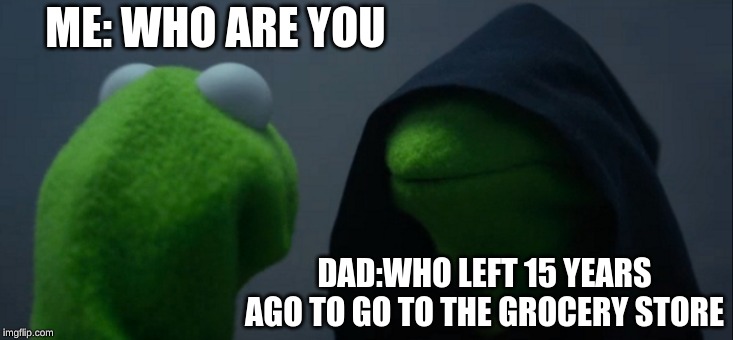 Evil Kermit Meme | ME: WHO ARE YOU; DAD:WHO LEFT 15 YEARS AGO TO GO TO THE GROCERY STORE | image tagged in memes,evil kermit | made w/ Imgflip meme maker