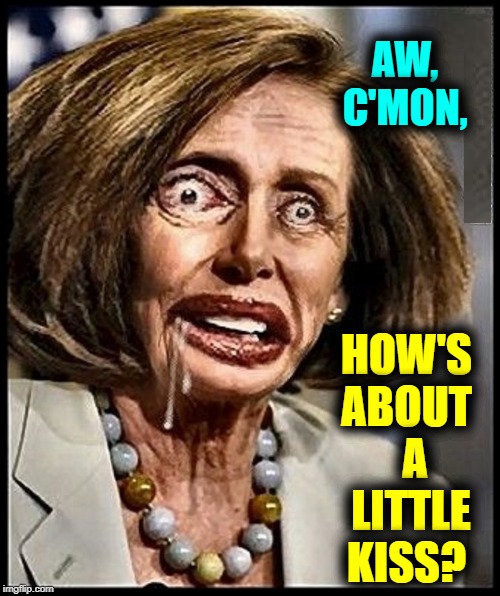 Trump Never Grabbed Mine... | HOW'S ABOUT   A  LITTLE KISS? AW, C'MON, | image tagged in vince vance,spit dripping,nancy pelosi is crazy,democrat,disgusting,nancy peolsi | made w/ Imgflip meme maker