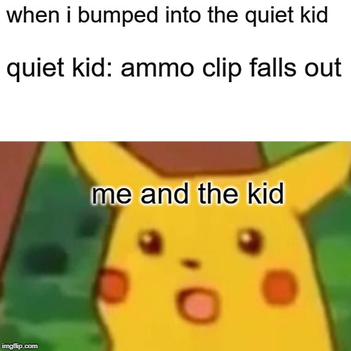 Surprised Pikachu | when i bumped into the quiet kid; quiet kid: ammo clip falls out; me and the kid | image tagged in memes,surprised pikachu | made w/ Imgflip meme maker