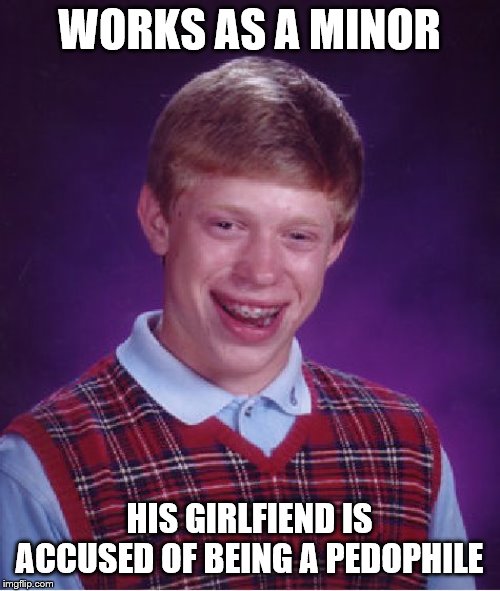 Bad Luck Brian Meme | WORKS AS A MINOR HIS GIRLFIEND IS ACCUSED OF BEING A PEDOPHILE | image tagged in memes,bad luck brian | made w/ Imgflip meme maker