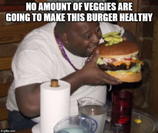 Fat guy eating burger | NO AMOUNT OF VEGGIES ARE GOING TO MAKE THIS BURGER HEALTHY | image tagged in fat guy eating burger | made w/ Imgflip meme maker