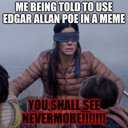 Bird Box Meme | ME BEING TOLD TO USE EDGAR ALLAN POE IN A MEME; YOU SHALL SEE NEVERMORE!!!!!!! | image tagged in memes,bird box | made w/ Imgflip meme maker
