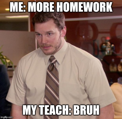 Afraid To Ask Andy Meme | ME: MORE HOMEWORK; MY TEACH: BRUH | image tagged in memes,afraid to ask andy | made w/ Imgflip meme maker