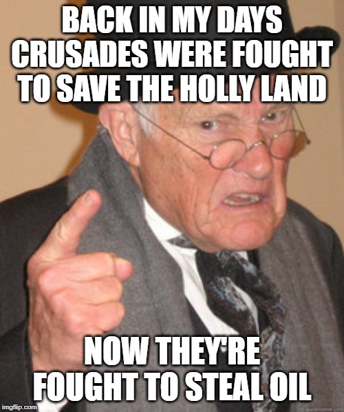 Back In My Day | BACK IN MY DAYS CRUSADES WERE FOUGHT TO SAVE THE HOLLY LAND; NOW THEY'RE FOUGHT TO STEAL OIL | image tagged in memes,back in my day | made w/ Imgflip meme maker