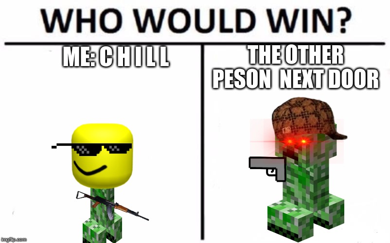 Who Would Win? | ME: C H I L L; THE OTHER PESON  NEXT DOOR | image tagged in memes,who would win | made w/ Imgflip meme maker