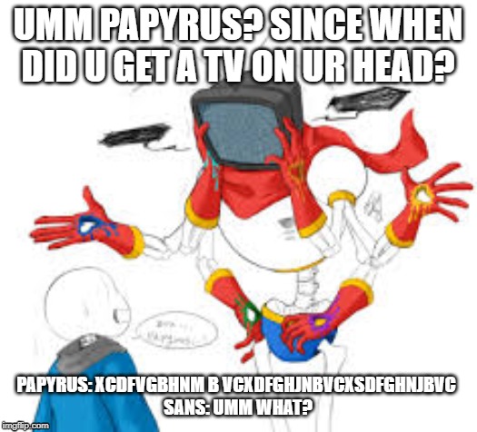 when papyrus turns into playbacktale papyrus | UMM PAPYRUS? SINCE WHEN DID U GET A TV ON UR HEAD? PAPYRUS: XCDFVGBHNM B VCXDFGHJNBVCXSDFGHNJBVC 
SANS: UMM WHAT? | image tagged in undertale | made w/ Imgflip meme maker