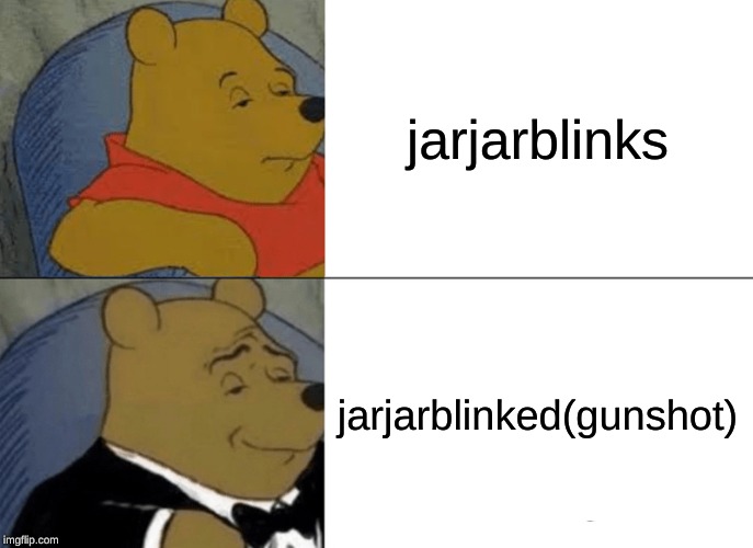 Tuxedo Winnie The Pooh | jarjarblinks; jarjarblinked(gunshot) | image tagged in memes,tuxedo winnie the pooh | made w/ Imgflip meme maker