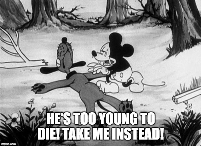 Mickey Mouse with dead Pluto | HE'S TOO YOUNG TO DIE! TAKE ME INSTEAD! | image tagged in mickey mouse with dead pluto | made w/ Imgflip meme maker