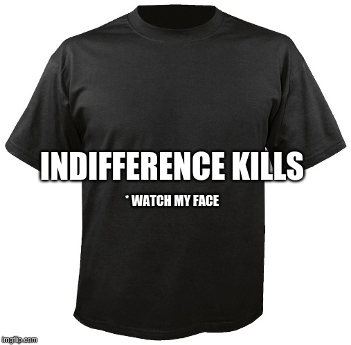 Blank T-Shirt | INDIFFERENCE KILLS; * WATCH MY FACE | image tagged in blank t-shirt | made w/ Imgflip meme maker