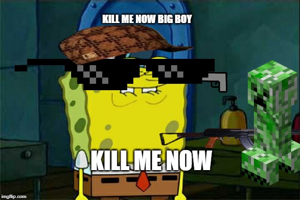 Don't You Squidward | KILL ME NOW BIG BOY; KILL ME NOW | image tagged in memes,dont you squidward | made w/ Imgflip meme maker
