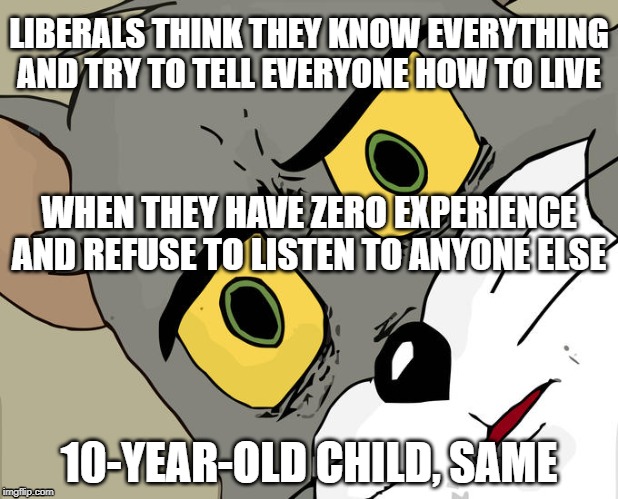 Unsettled Tom | LIBERALS THINK THEY KNOW EVERYTHING
AND TRY TO TELL EVERYONE HOW TO LIVE; WHEN THEY HAVE ZERO EXPERIENCE
AND REFUSE TO LISTEN TO ANYONE ELSE; 10-YEAR-OLD CHILD, SAME | image tagged in memes,unsettled tom | made w/ Imgflip meme maker