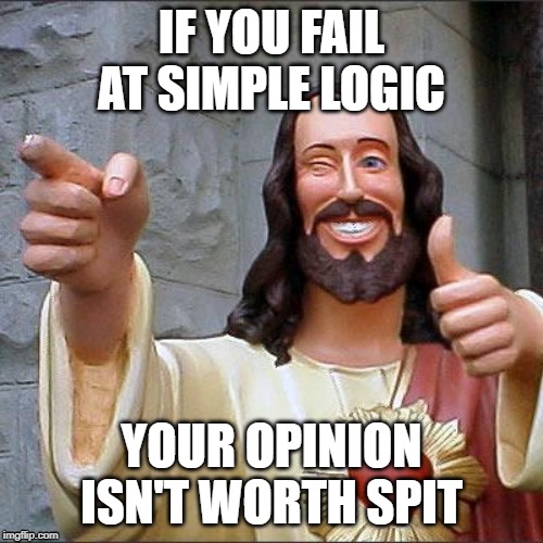 Buddy Christ | IF YOU FAIL AT SIMPLE LOGIC; YOUR OPINION ISN'T WORTH SPIT | image tagged in memes,buddy christ | made w/ Imgflip meme maker