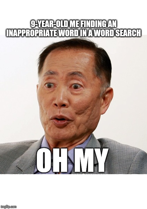 george takei oh my | 9-YEAR-OLD ME FINDING AN INAPPROPRIATE WORD IN A WORD SEARCH; OH MY | image tagged in george takei oh my | made w/ Imgflip meme maker