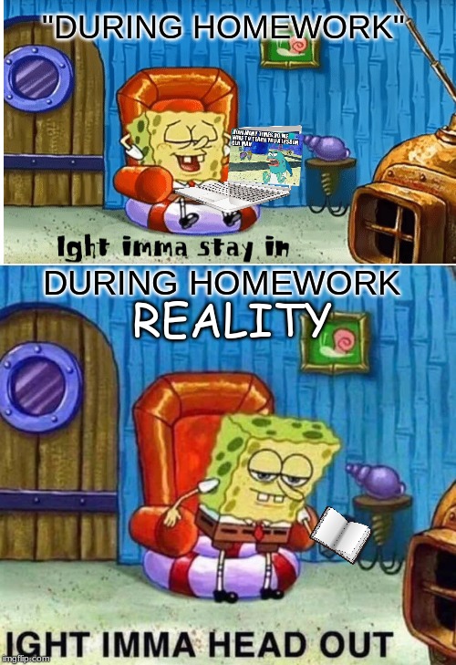 Spongebob Ight Imma Head Out Meme | "DURING HOMEWORK"; REALITY; DURING HOMEWORK | image tagged in memes,spongebob ight imma head out | made w/ Imgflip meme maker