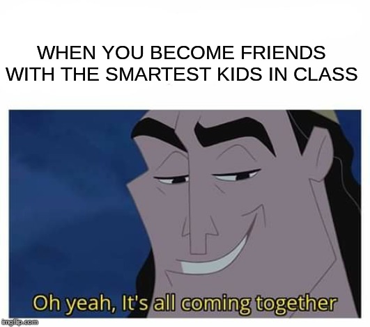A+ cheater | WHEN YOU BECOME FRIENDS WITH THE SMARTEST KIDS IN CLASS | image tagged in oh yeah it's all coming together | made w/ Imgflip meme maker