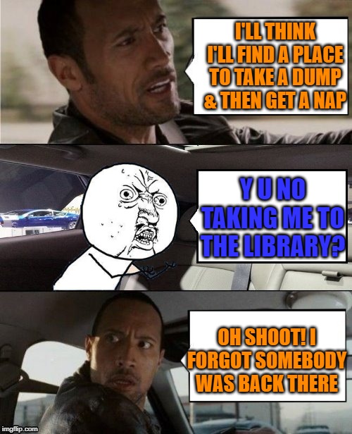 The Rock Driving Blank 2 | I'LL THINK I'LL FIND A PLACE TO TAKE A DUMP & THEN GET A NAP; Y U NO TAKING ME TO THE LIBRARY? OH SHOOT! I FORGOT SOMEBODY WAS BACK THERE | image tagged in the rock driving blank 2 | made w/ Imgflip meme maker