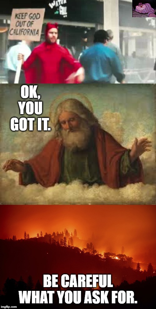 When God answers your prayer | OK, YOU GOT IT. BE CAREFUL WHAT YOU ASK FOR. | image tagged in god,fire,protest | made w/ Imgflip meme maker