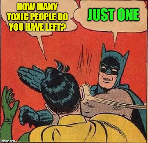 Batman Slapping Robin Meme | HOW MANY TOXIC PEOPLE DO YOU HAVE LEFT? JUST ONE | image tagged in memes,batman slapping robin | made w/ Imgflip meme maker