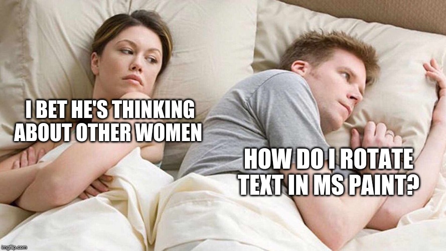 I Bet He's Thinking About Other Women | I BET HE'S THINKING ABOUT OTHER WOMEN; HOW DO I ROTATE TEXT IN MS PAINT? | image tagged in i bet he's thinking about other women,memes,ms paint,text,rotate | made w/ Imgflip meme maker