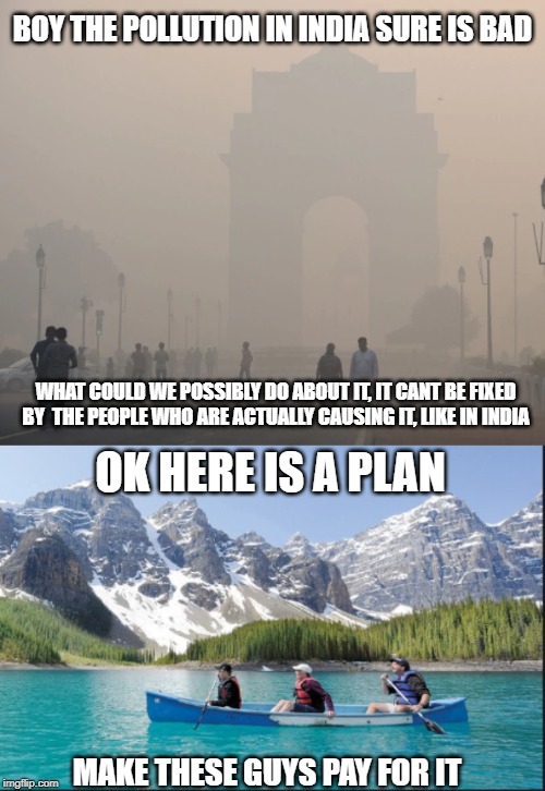 Carbon taxes are going up, here it comes | BOY THE POLLUTION IN INDIA SURE IS BAD; WHAT COULD WE POSSIBLY DO ABOUT IT, IT CANT BE FIXED BY  THE PEOPLE WHO ARE ACTUALLY CAUSING IT, LIKE IN INDIA; OK HERE IS A PLAN; MAKE THESE GUYS PAY FOR IT | image tagged in india,canada,taxation is theft,government corruption,justin trudeau,trudeau | made w/ Imgflip meme maker