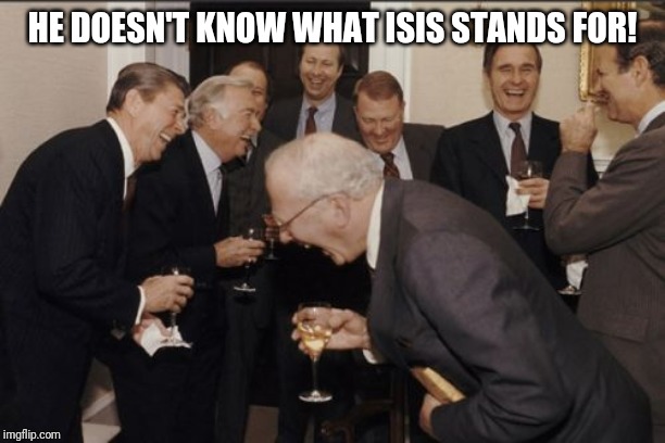 Laughing Men In Suits Meme | HE DOESN'T KNOW WHAT ISIS STANDS FOR! | image tagged in memes,laughing men in suits | made w/ Imgflip meme maker