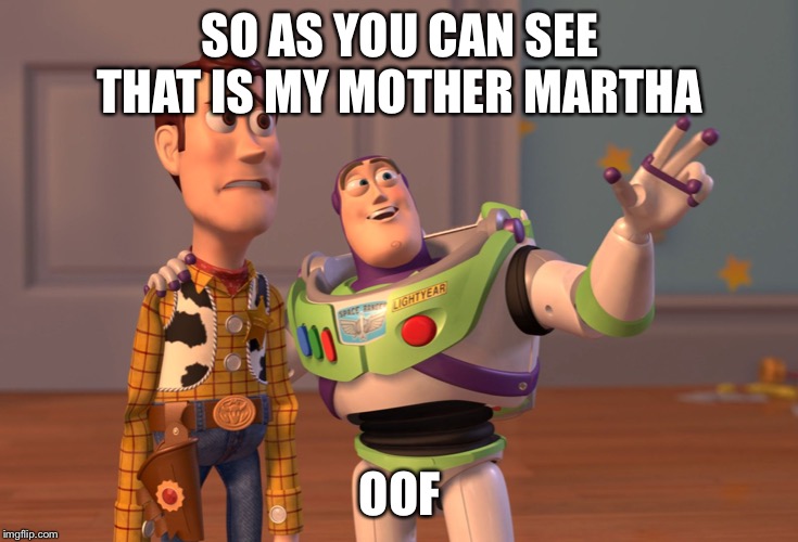 My mommy | SO AS YOU CAN SEE THAT IS MY MOTHER MARTHA; OOF | image tagged in memes,x x everywhere | made w/ Imgflip meme maker