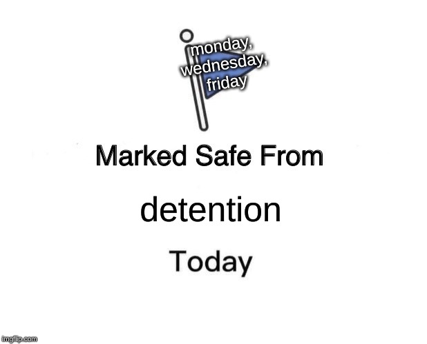 Marked Safe From Meme | monday, wednesday, friday; detention | image tagged in memes,marked safe from | made w/ Imgflip meme maker