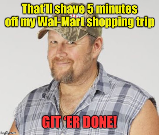 Larry The Cable Guy Meme | That’ll shave 5 minutes off my Wal-Mart shopping trip GIT ‘ER DONE! | image tagged in memes,larry the cable guy | made w/ Imgflip meme maker