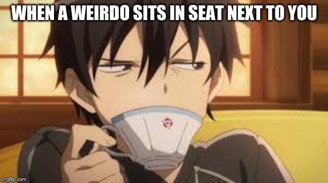 Kirito Weird Face | WHEN A WEIRDO SITS IN SEAT NEXT TO YOU | image tagged in kirito weird face | made w/ Imgflip meme maker